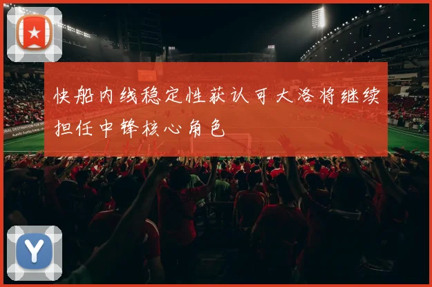 快船内线稳定性获认可大洛将继续担任中锋核心角色