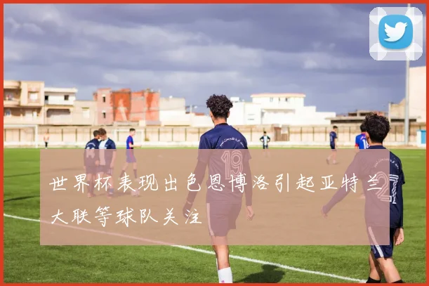 世界杯表现出色恩博洛引起亚特兰大联等球队关注