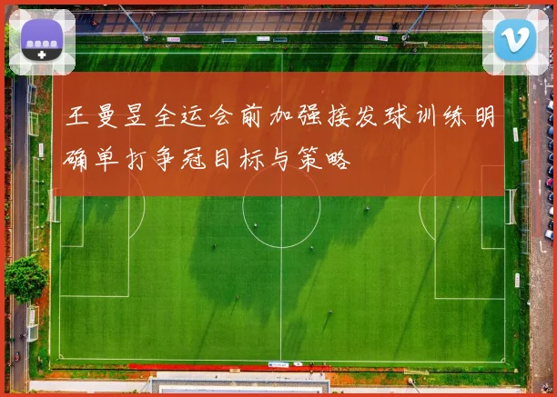 王曼昱全运会前加强接发球训练明确单打争冠目标与策略