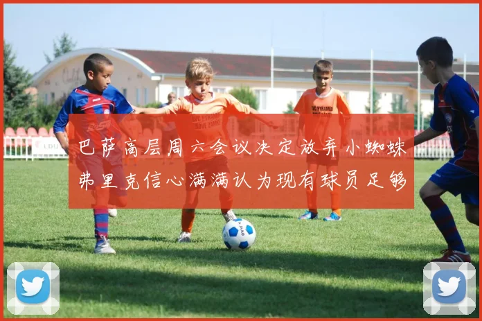 巴萨高层周六会议决定放弃小蜘蛛弗里克信心满满认为现有球员足够